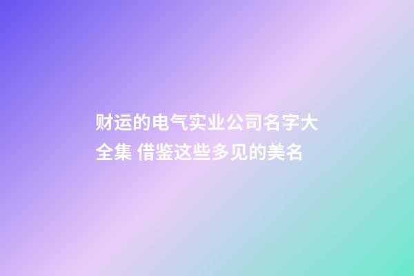 财运的电气实业公司名字大全集 借鉴这些多见的美名-第1张-公司起名-玄机派